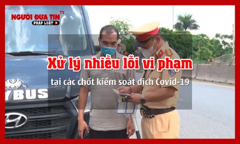 Lập chốt kiểm soát dịch ở nhiều tỉnh thành, xử lý các lỗi vi phạm