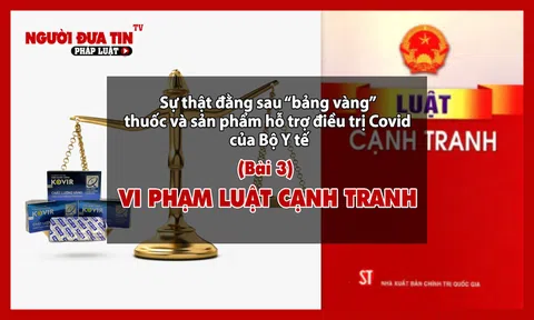 Sự thật đằng sau “bảng vàng” thuốc và sản phẩm hỗ trợ điều trị covid của Bộ Y tế: (Bài 3) Vi phạm Luật Cạnh tranh