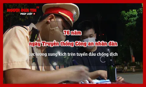 76 năm ngày Truyền thống Công an nhân dân: Lực lượng xung kích trên tuyến đầu chống dịch