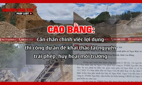 Cao Bằng: Cần chấn chỉnh việc lợi dụng thi công dự án để khai thác tài nguyên trái phép, hủy hoại môi trường