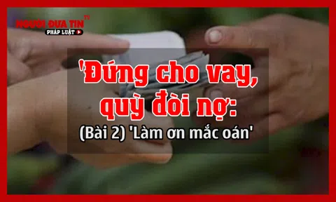 Nợ - Vay ký sự: Khi vay lời lẽ ngọt ngào, khi đòi trở mặt "mày - tao" cạn tình