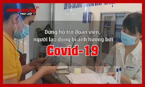 Dừng hỗ trợ đoàn viên, người lao động bị ảnh hưởng bởi Covid-19