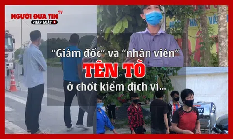 ‘Giám đốc’ và ‘nhân viên’ ‘tẽn tò’ ở chốt kiểm dịch vì bị cảnh sát bóc mẽ chiêu trò ‘thông chốt’