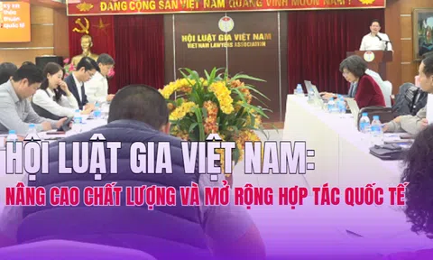 Hội Luật gia Việt Nam: Nâng cao chất lượng và mở rộng hợp tác quốc tế trong thời kỳ mới