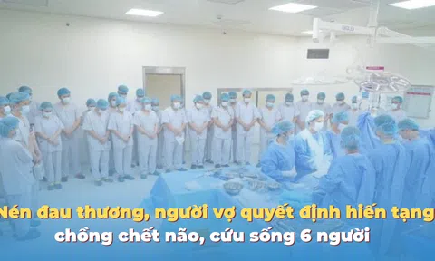 Nén đau thương, người vợ quyết định hiến tạng chồng chết não, cứu sống 6 người