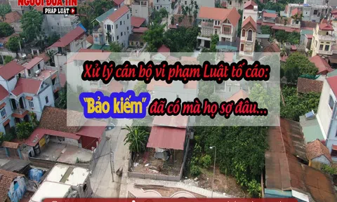 Xử lý cán bộ vi phạm Luật tố cáo:  “Bảo kiếm” đã có mà họ sợ đâu…