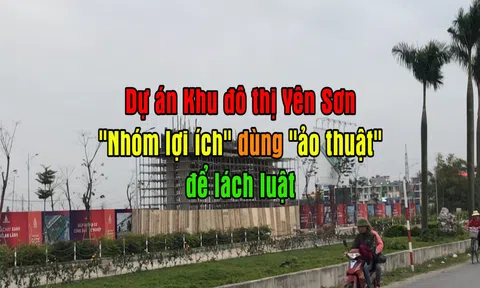 Dự án Khu đô thị Yên Sơn: "Nhóm lợi ích" dùng "ảo thuật" để lách luật