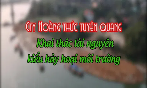 Công ty Hoàng Thức Tuyên Quang khai thác tài nguyên kiểu huỷ diệt môi trường