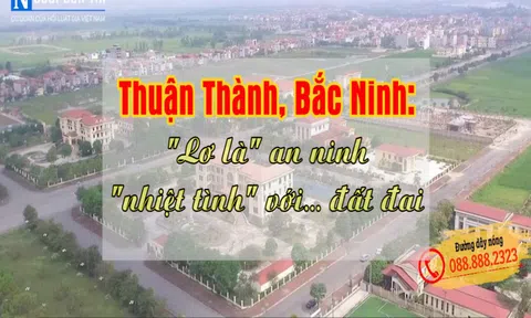 Thuận Thành, Bắc Ninh: "Lơ là" an ninh, "nhiệt tình" với... đất đai