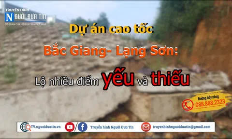 Dự án cao tốc Bắc Giang- Lạng Sơn: Lộ nhiều điểm yếu và thiếu
