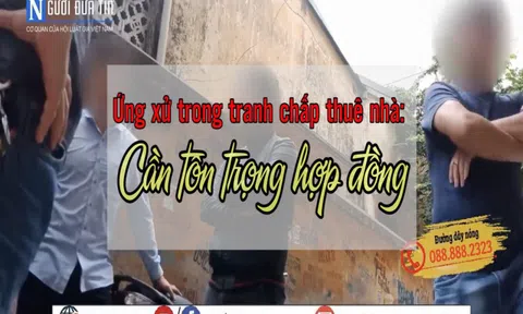 Ứng xử trong tranh chấp thuê nhà: Cần tôn trọng hợp đồng