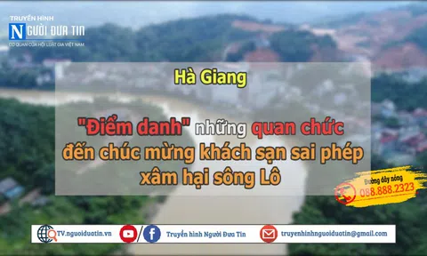 (Bài 2) Hà Giang: “Điểm danh” những quan chức đến chúc mừng khách sạn sai phép, xâm hại sông Lô