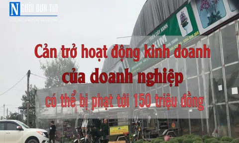 Cản trở hoạt động kinh doanh của doanh nghiệp có thể bị phạt tới 150 triệu đồng.