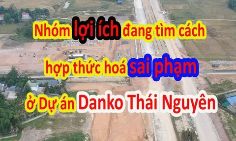 Nhóm lợi ích đang tìm cách hợp thức hoá sai phạm ở Dự án Danko Thái Nguyên